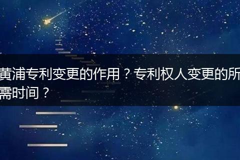 黄浦专利变更的作用？专利权人变更的所需时间？