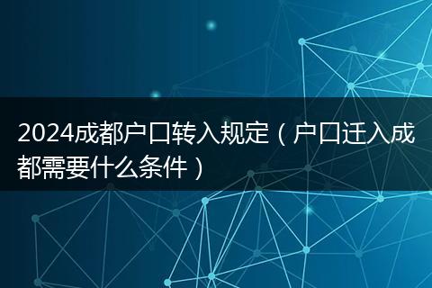 2024成都户口转入规定（户口迁入成都需要什么条件）