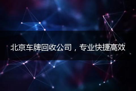 北京车牌回收公司，专业快捷高效