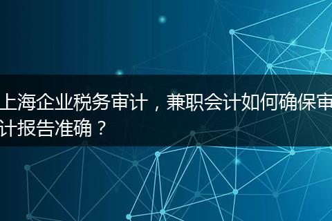 上海企业税务审计，兼职会计如何确保审计报告准确？