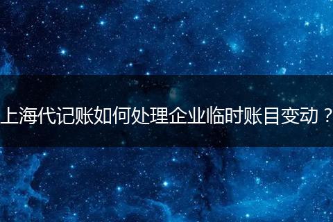 上海代记账如何处理企业临时账目变动？