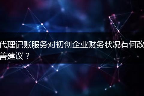 代理记账服务对初创企业财务状况有何改善建议？