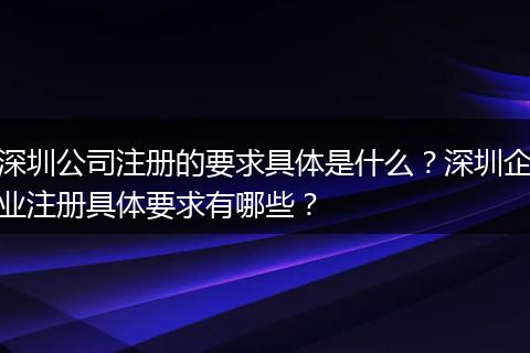 深圳公司注册的要求具体是什么？深圳企业注册具体要求有哪些？