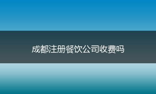 成都注册餐饮公司收费吗
