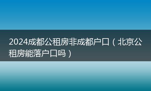 2024成都公租房非成都户口（北京公租房能落户口吗）