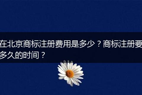在北京商标注册费用是多少？商标注册要多久的时间？