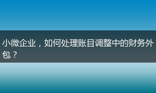 小微企业，如何处理账目调整中的财务外包？