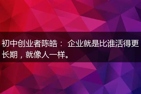 初中创业者陈皓： 企业就是比谁活得更长期，就像人一样。
