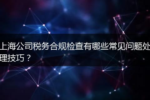 上海公司税务合规检查有哪些常见问题处理技巧？