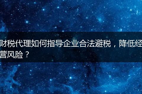 财税代理如何指导企业合法避税，降低经营风险？
