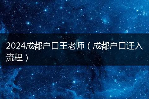 2024成都户口王老师（成都户口迁入流程）