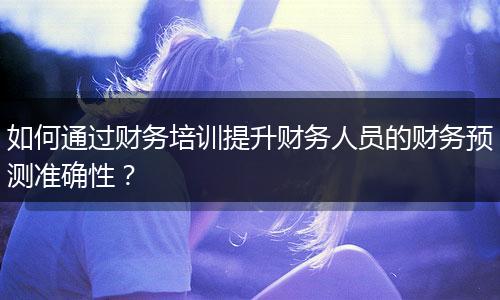 如何通过财务培训提升财务人员的财务预测准确性？