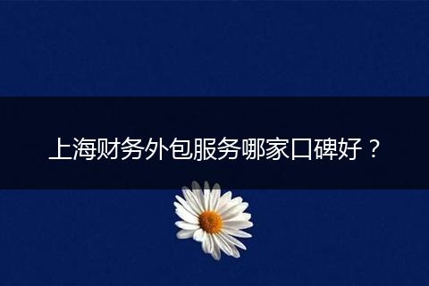 上海财务外包服务哪家口碑好？