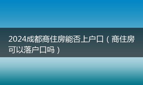 2024成都商住房能否上户口（商住房可以落户口吗）