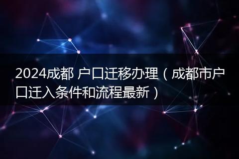 2024成都 户口迁移办理（成都市户口迁入条件和流程最新）