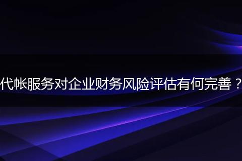 代帐服务对企业财务风险评估有何完善？