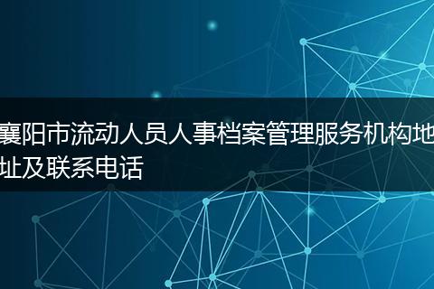 襄阳市流动人员人事档案管理服务机构地址及联系电话