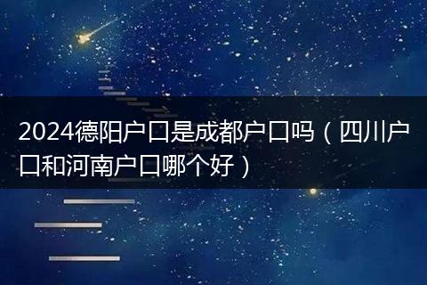 2024德阳户口是成都户口吗（四川户口和河南户口哪个好）