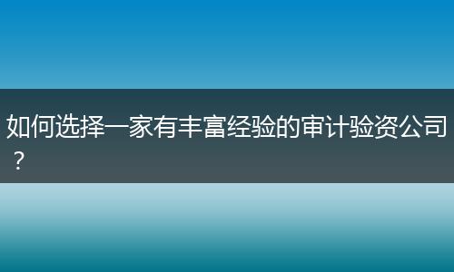 如何选择一家有丰富经验的审计验资公司？