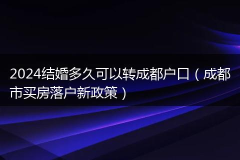 2024结婚多久可以转成都户口（成都市买房落户新政策）