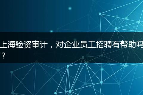 上海验资审计，对企业员工招聘有帮助吗？