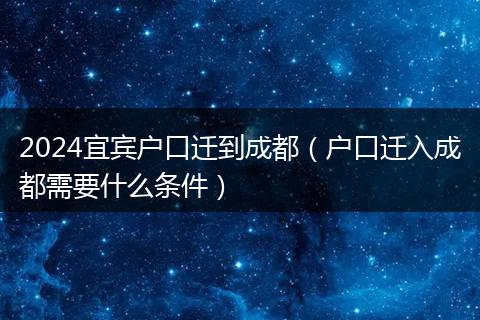2024宜宾户口迁到成都（户口迁入成都需要什么条件）
