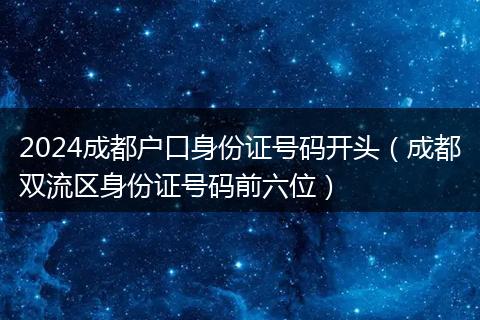 2024成都户口身份证号码开头（成都双流区身份证号码前六位）
