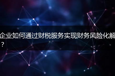 企业如何通过财税服务实现财务风险化解？