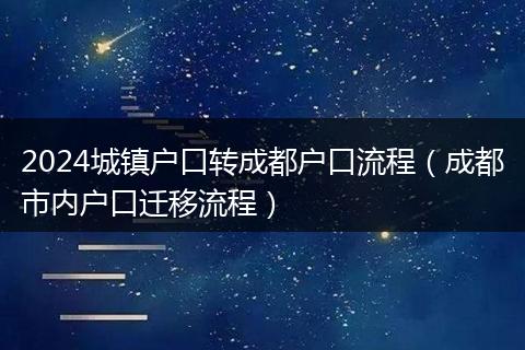 2024城镇户口转成都户口流程（成都市内户口迁移流程）