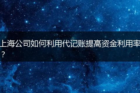 上海公司如何利用代记账提高资金利用率？