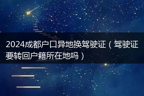 2024成都户口异地换驾驶证（驾驶证要转回户籍所在地吗）