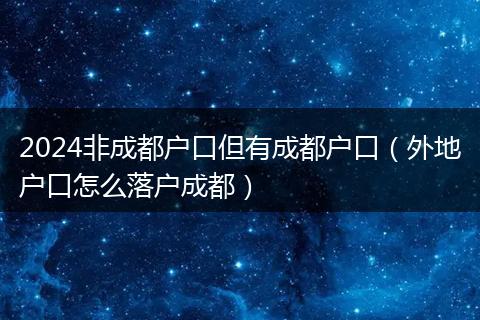 2024非成都户口但有成都户口（外地户口怎么落户成都）