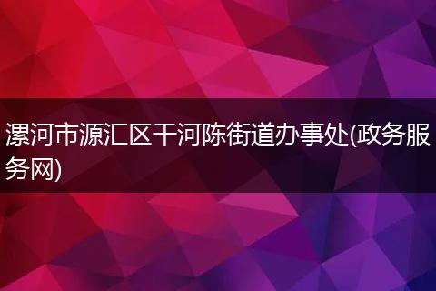 漯河市源汇区干河陈街道办事处(政务服务网)