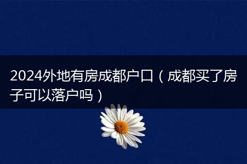 2024外地有房成都户口（成都买了房子可以落户吗）