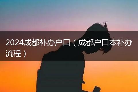 2024成都补办户口（成都户口本补办流程）