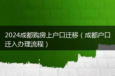 2024成都购房上户口迁移(成都户口迁入办理流程)