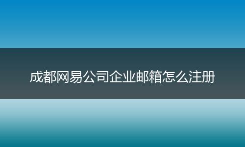 成都网易公司企业邮箱怎么注册