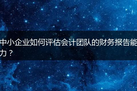 中小企业如何评估会计团队的财务报告能力？