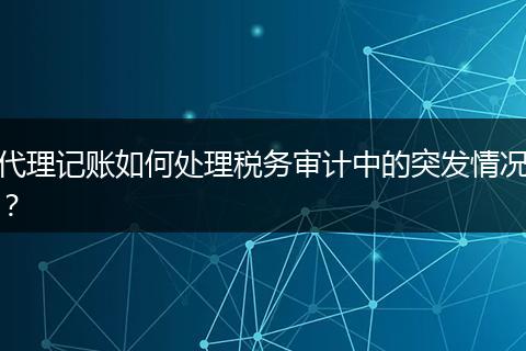 代理记账如何处理税务审计中的突发情况？