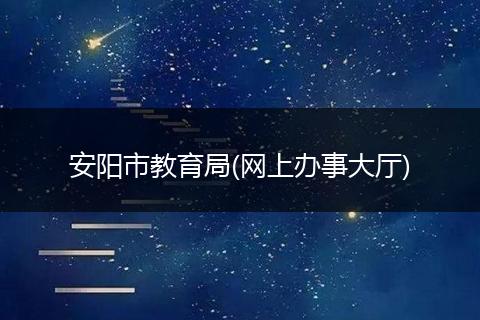 安阳市教育局(网上办事大厅)