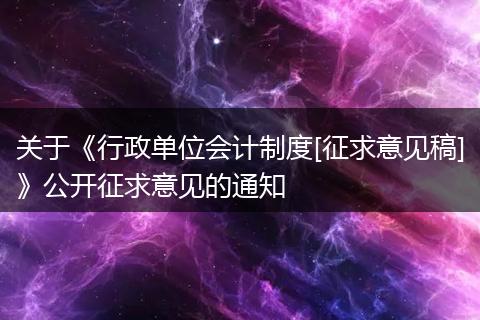关于《行政单位会计制度[征求意见稿]》公开征求意见的通知