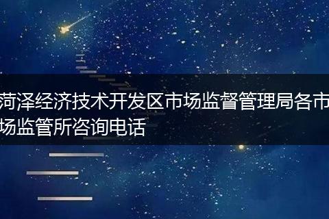 菏泽经济技术开发区市场监督管理局各市场监管所咨询电话
