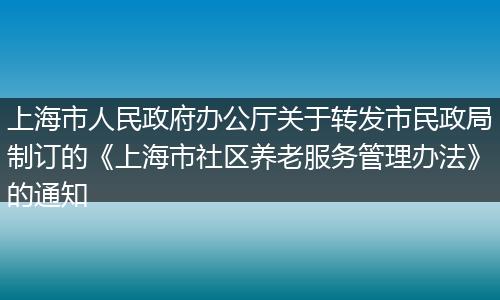 上海市人民政府办公厅关于转发市民政局制订的《上海市社区养老服务管理办法》的通知