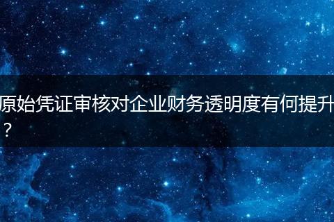 原始凭证审核对企业财务透明度有何提升？