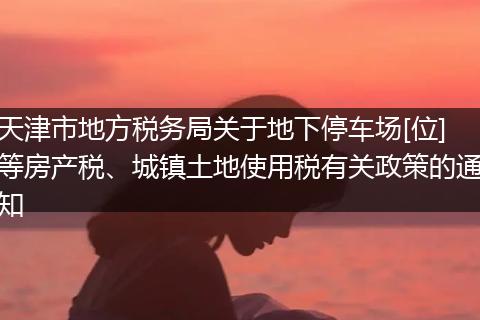 天津市地方税务局关于地下停车场[位]等房产税、城镇土地使用税有关政策的通知