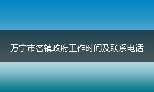 万宁市各镇政府工作时间及联系电话
