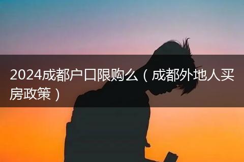 2024成都户口限购么（成都外地人买房政策）