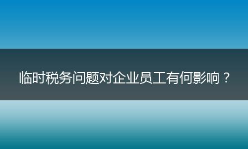 临时税务问题对企业员工有何影响？