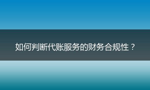 如何判断代账服务的财务合规性？