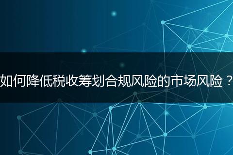 如何降低税收筹划合规风险的市场风险？